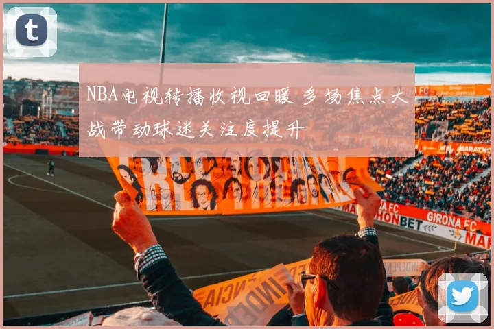 NBA电视转播收视回暖 多场焦点大战带动球迷关注度提升