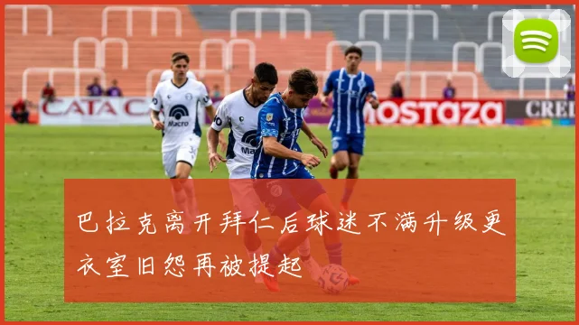 巴拉克离开拜仁后球迷不满升级更衣室旧怨再被提起