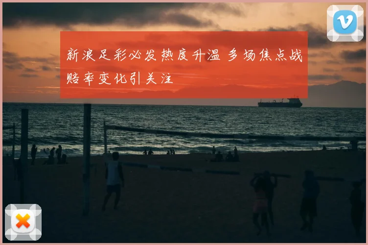 新浪足彩必发热度升温 多场焦点战赔率变化引关注
